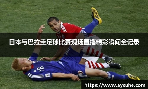 日本与巴拉圭足球比赛现场直播精彩瞬间全记录