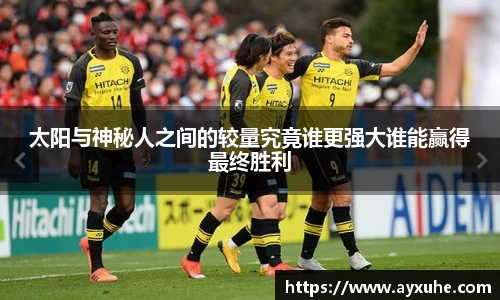 太阳与神秘人之间的较量究竟谁更强大谁能赢得最终胜利